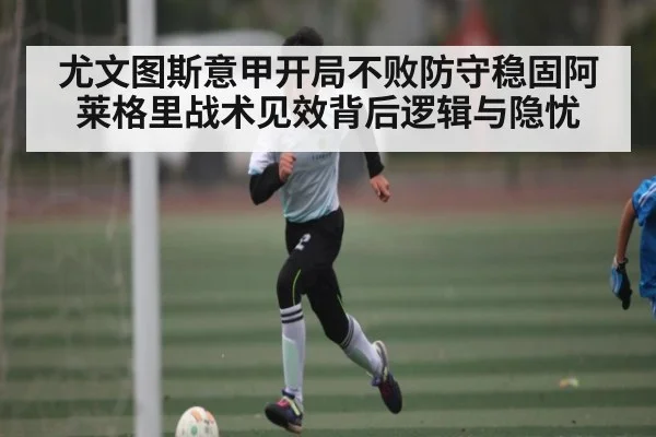 尤文图斯意甲开局不败防守稳固阿莱格里战术见效背后逻辑与隐忧