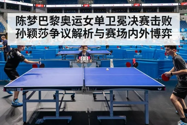 陈梦巴黎奥运女单卫冕决赛击败孙颖莎争议解析与赛场内外博弈