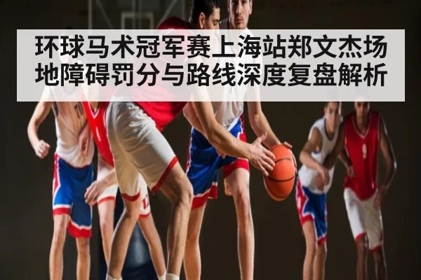 环球马术冠军赛上海站郑文杰场地障碍罚分与路线深度复盘解析