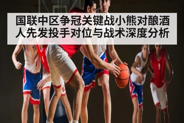 国联中区争冠关键战小熊对酿酒人先发投手对位与战术深度分析