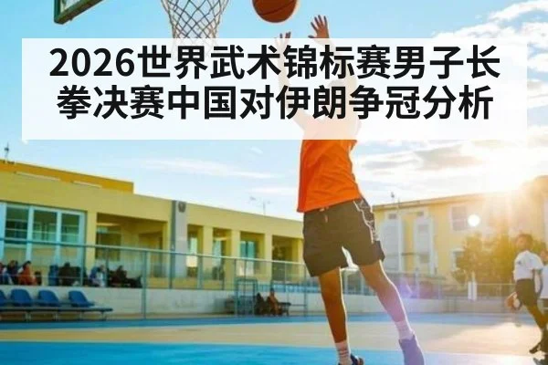 2026世界武术锦标赛男子长拳决赛中国对伊朗争冠分析