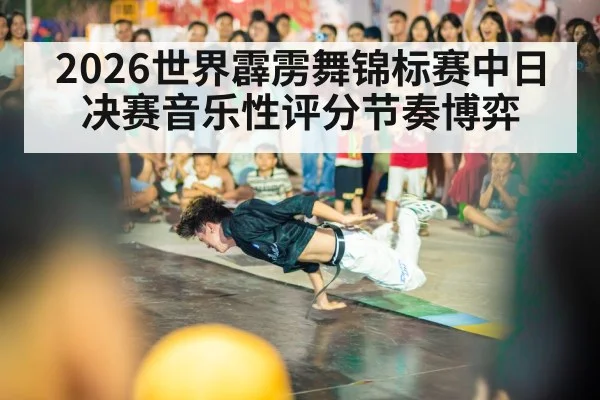 2026世界霹雳舞锦标赛中日决赛音乐性评分节奏博弈
