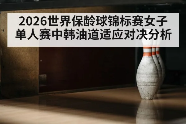 2026世界保龄球锦标赛女子单人赛中韩油道适应对决分析