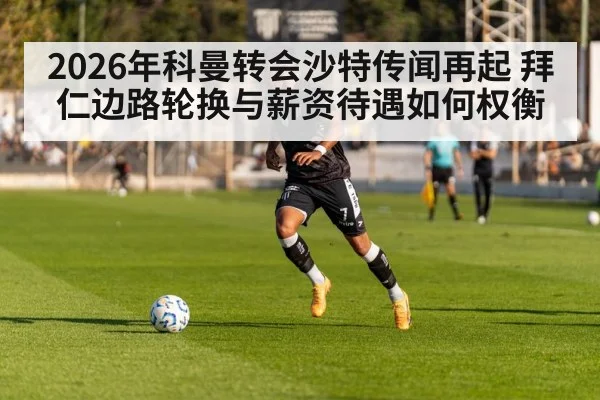 2026年科曼转会沙特传闻再起 拜仁边路轮换与薪资待遇如何权衡