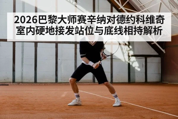 2026巴黎大师赛辛纳对德约科维奇室内硬地接发站位与底线相持解析